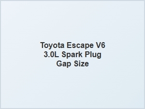 Toyota Escape Spark Plug Gap Specification for the 3.0l V6